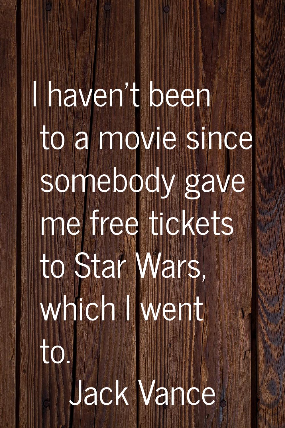 I haven't been to a movie since somebody gave me free tickets to Star Wars, which I went to.