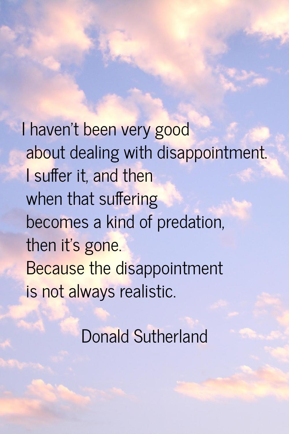 I haven't been very good about dealing with disappointment. I suffer it, and then when that sufferi