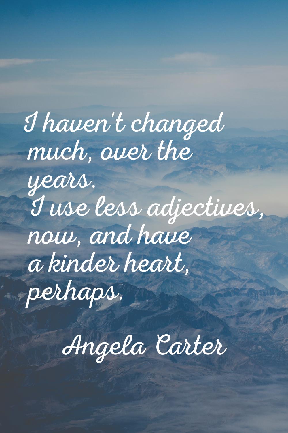 I haven't changed much, over the years. I use less adjectives, now, and have a kinder heart, perhap