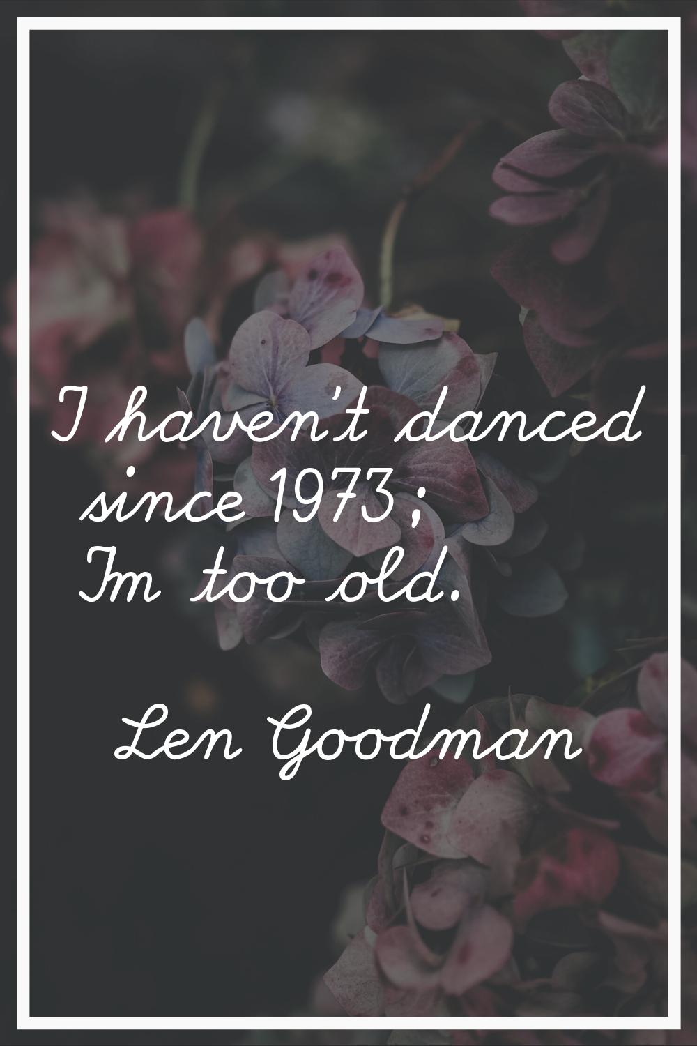 I haven't danced since 1973; I'm too old.