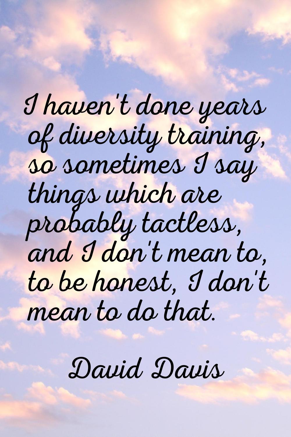 I haven't done years of diversity training, so sometimes I say things which are probably tactless, 