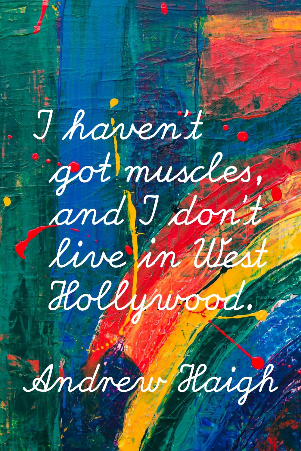 I haven't got muscles, and I don't live in West Hollywood.