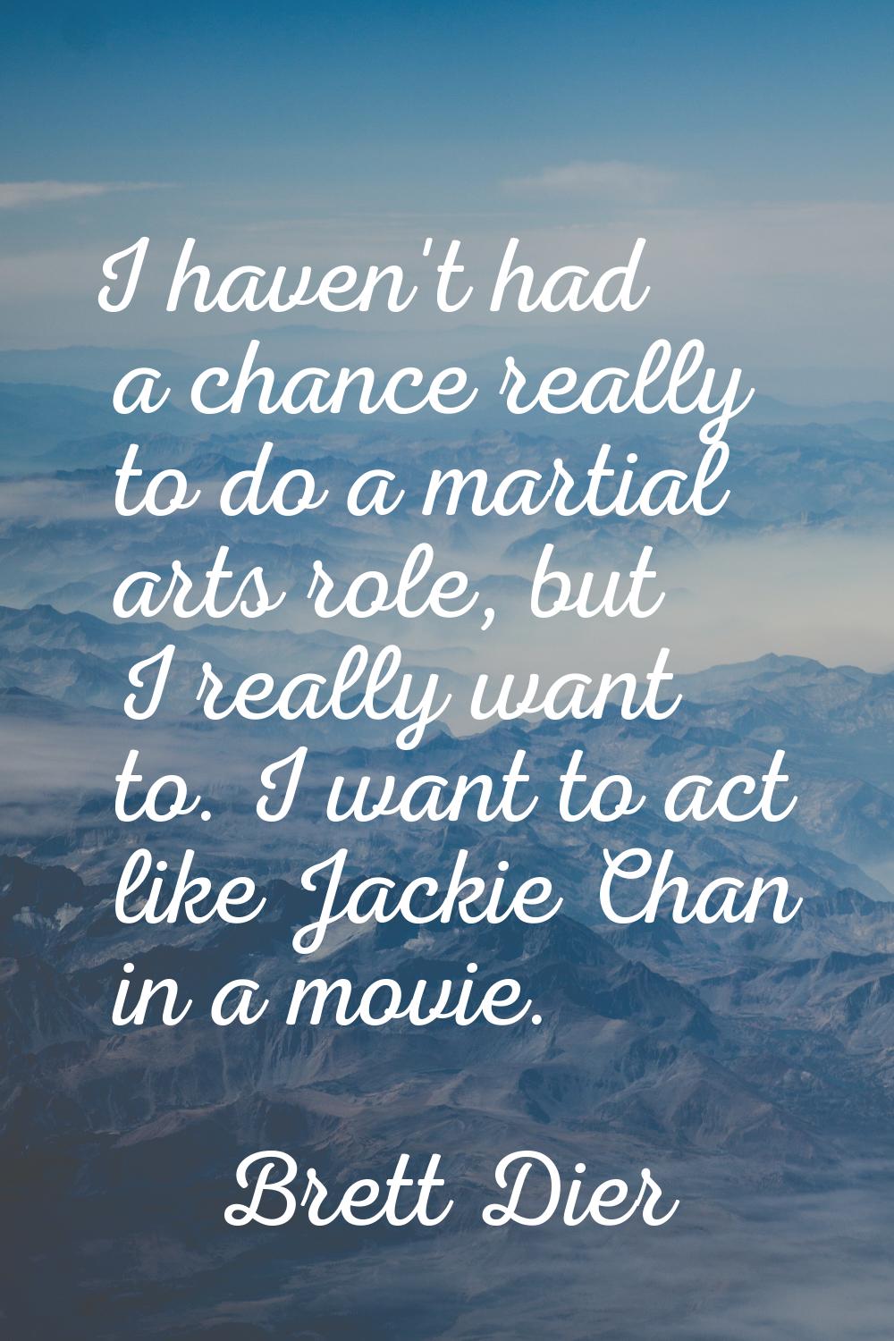 I haven't had a chance really to do a martial arts role, but I really want to. I want to act like J