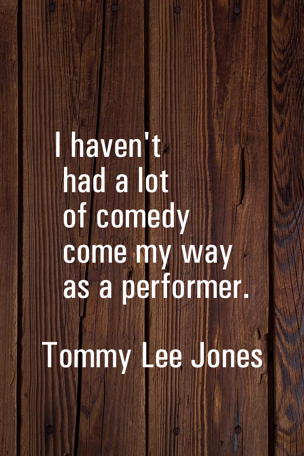 I haven't had a lot of comedy come my way as a performer.