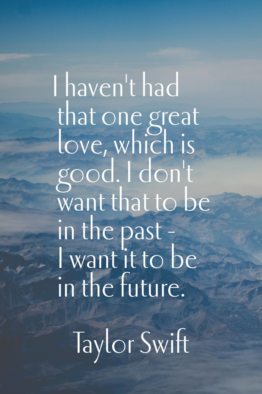 I haven't had that one great love, which is good. I don't want that to be in the past - I want it t