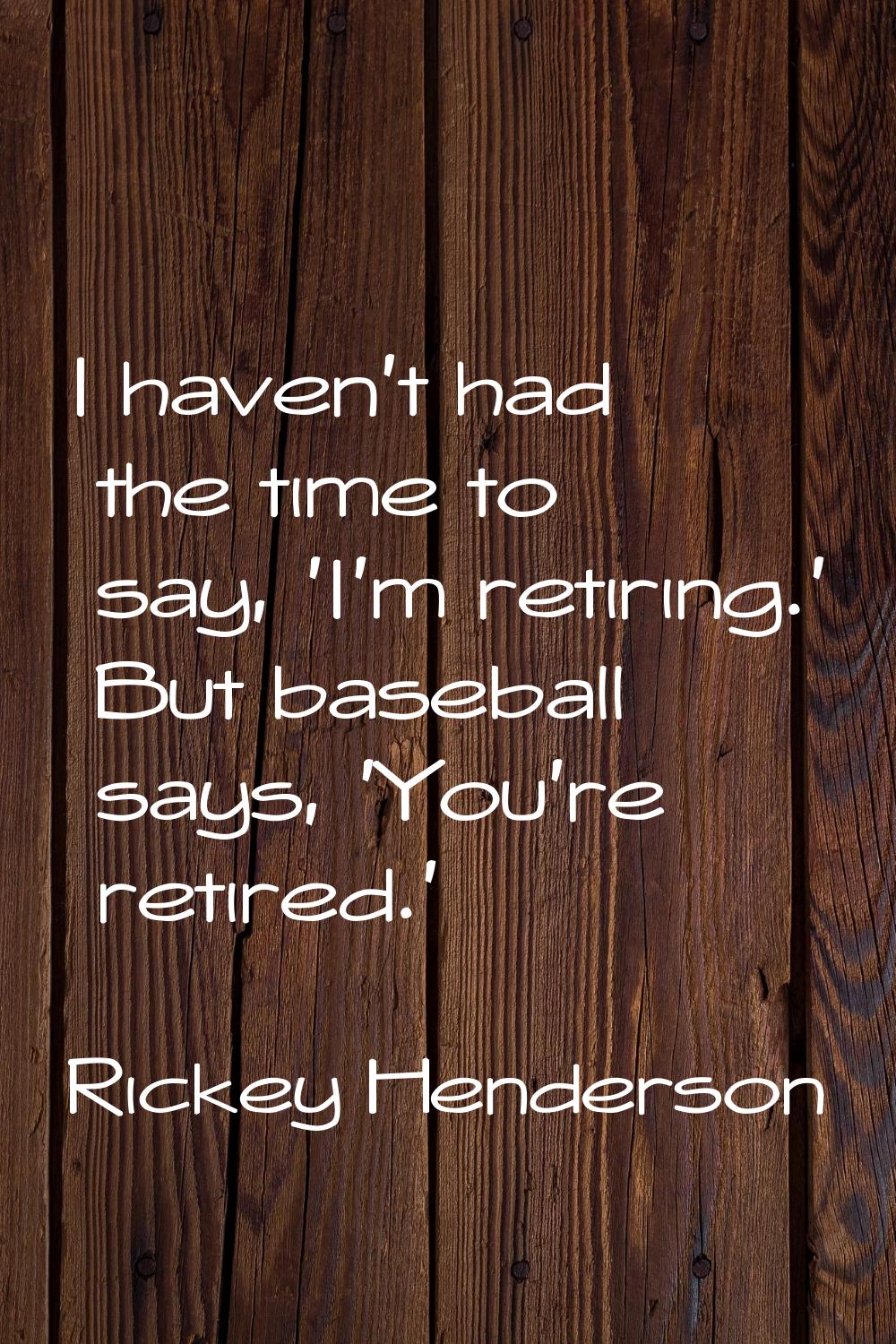 I haven't had the time to say, 'I'm retiring.' But baseball says, 'You're retired.'