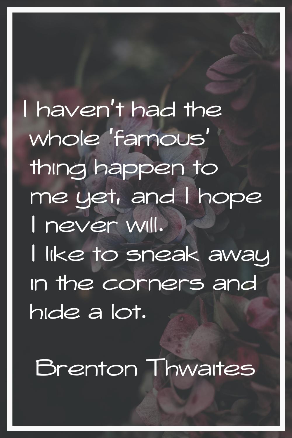 I haven't had the whole 'famous' thing happen to me yet, and I hope I never will. I like to sneak a