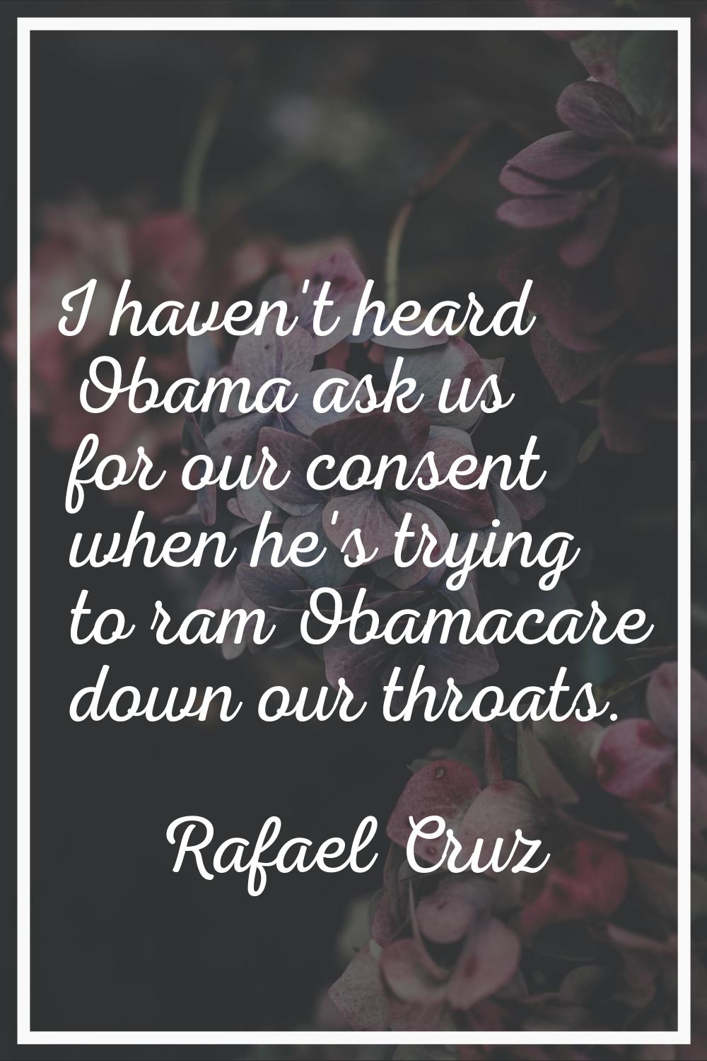 I haven't heard Obama ask us for our consent when he's trying to ram Obamacare down our throats.