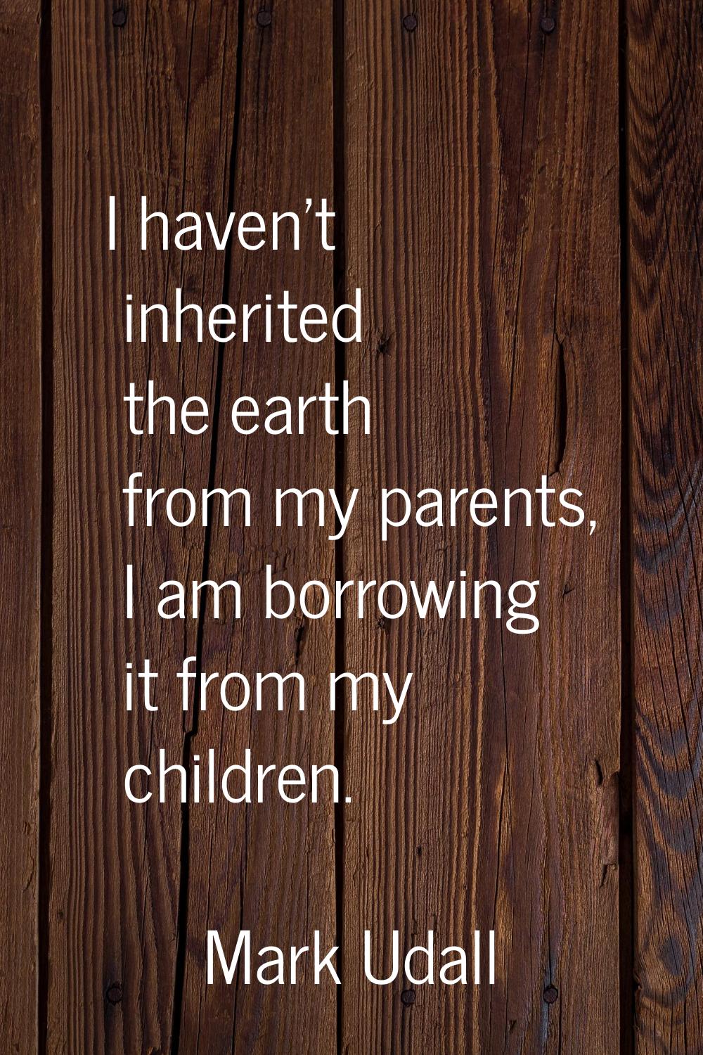 I haven't inherited the earth from my parents, I am borrowing it from my children.