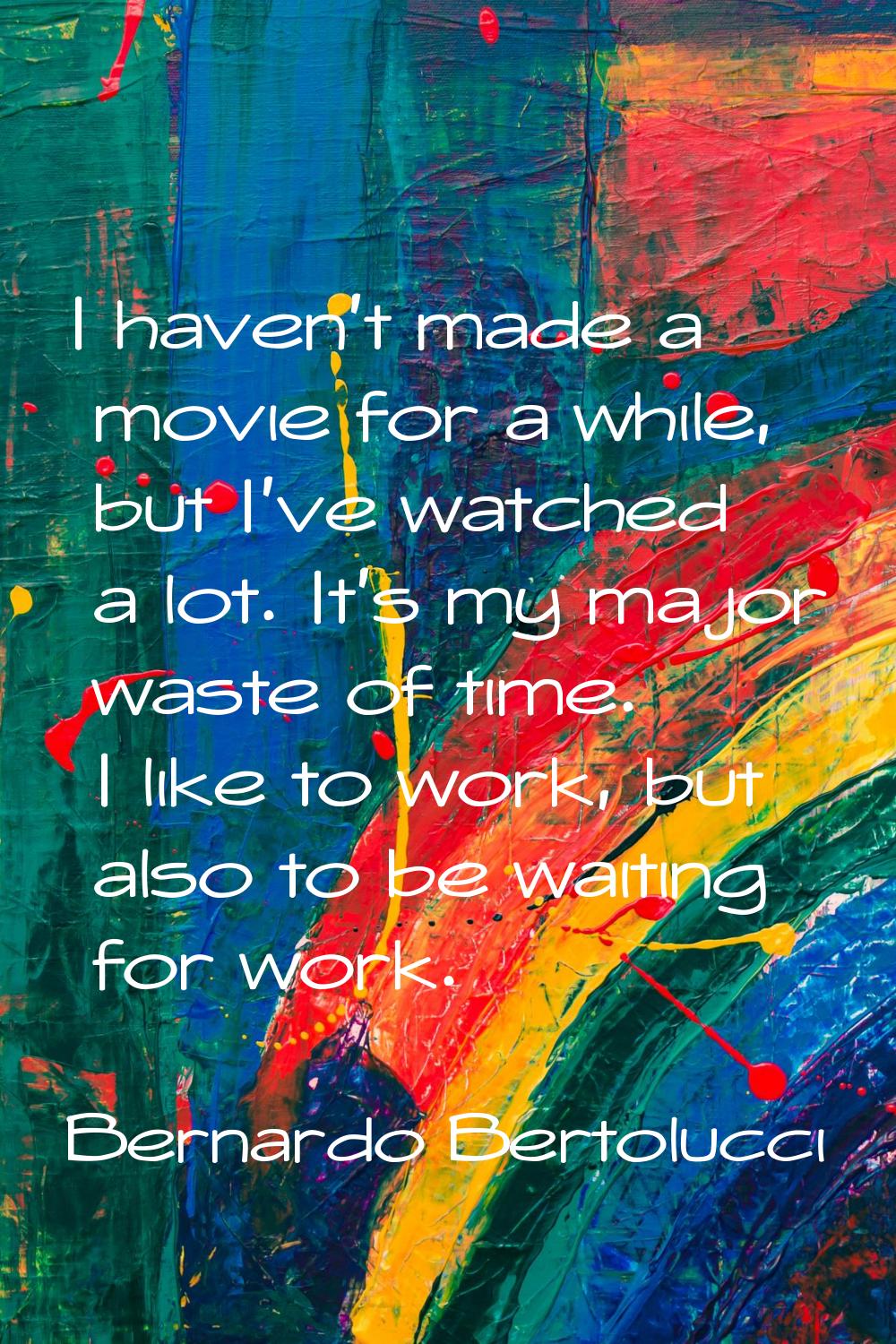 I haven't made a movie for a while, but I've watched a lot. It's my major waste of time. I like to 