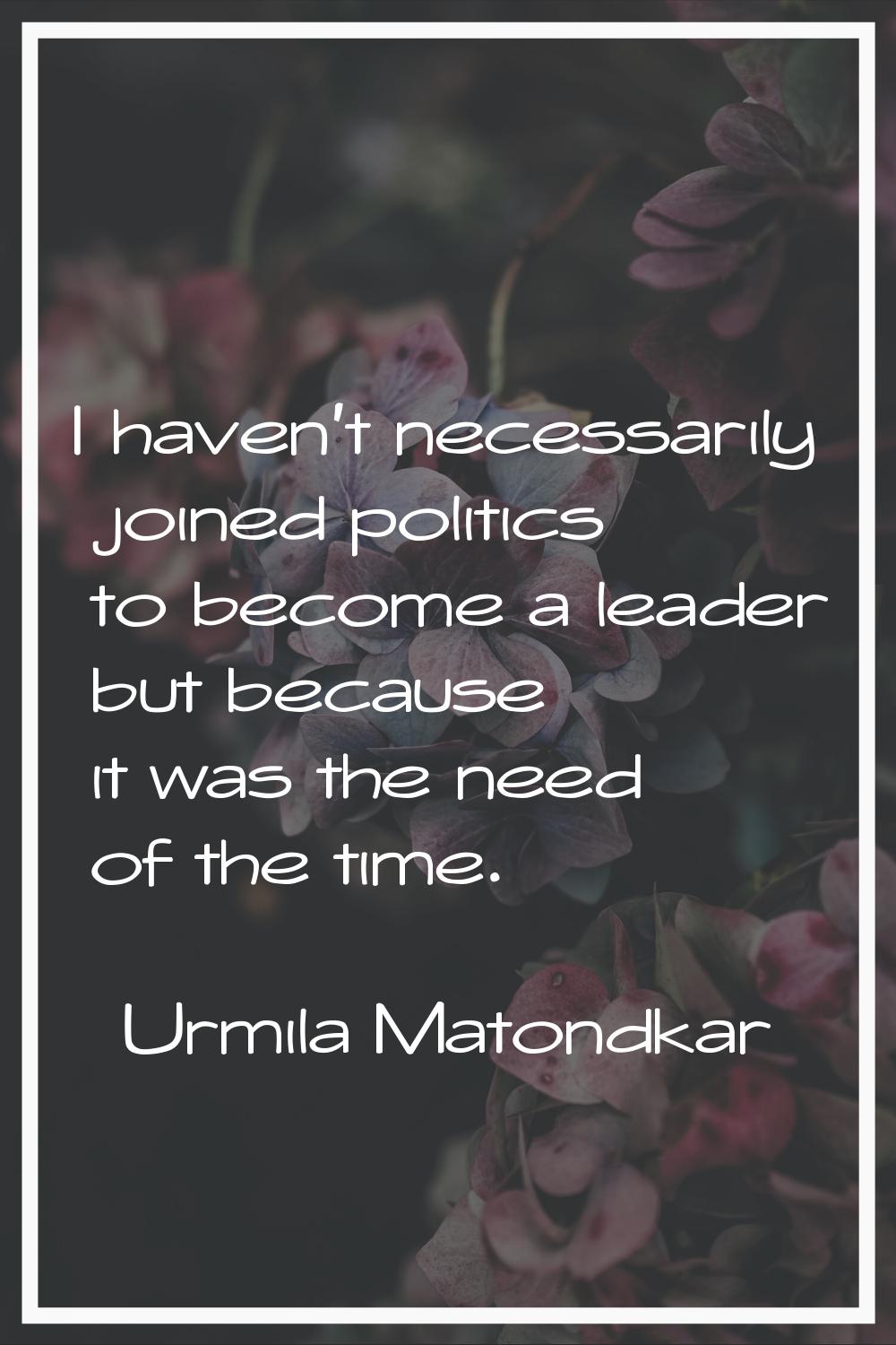 I haven't necessarily joined politics to become a leader but because it was the need of the time.