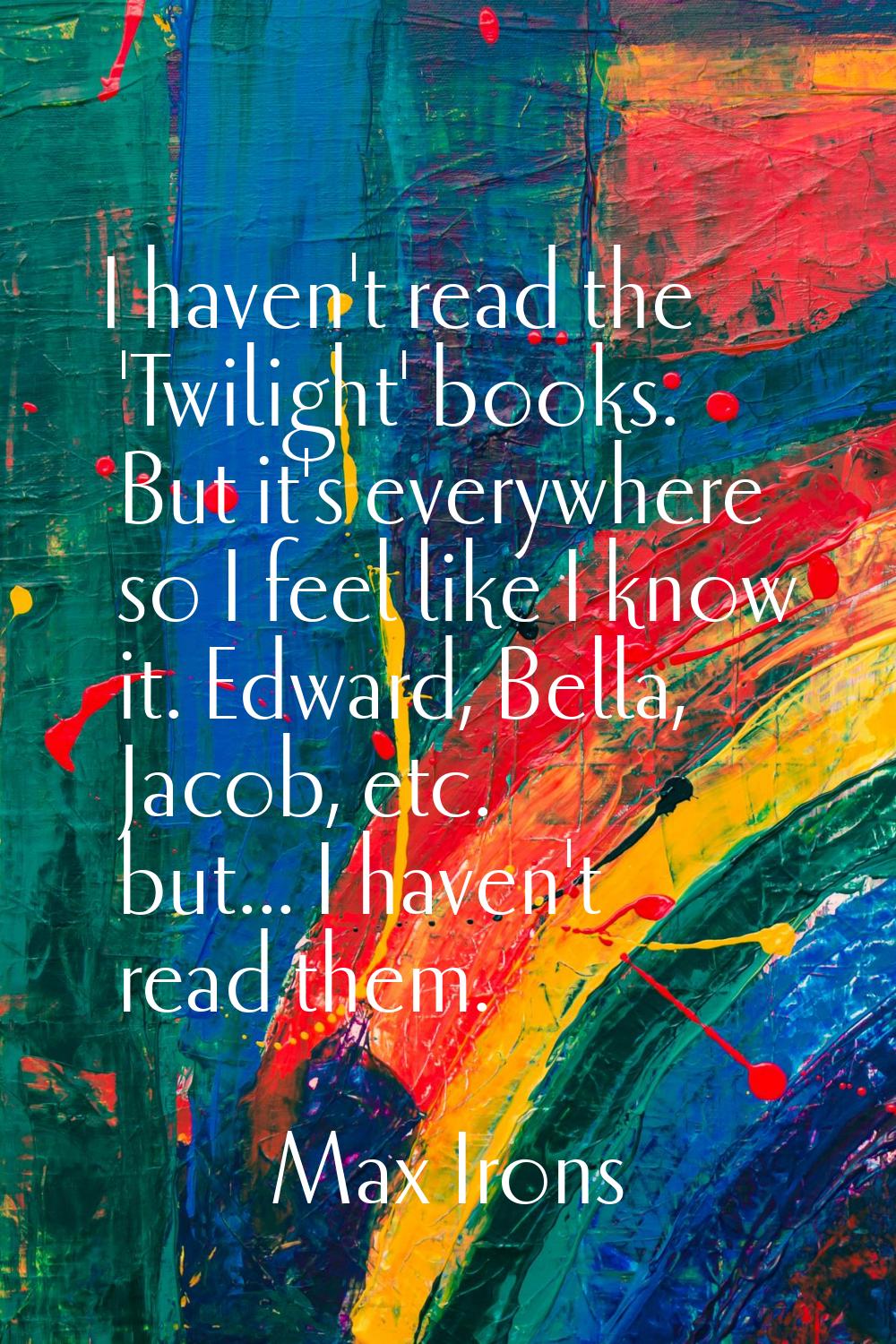 I haven't read the 'Twilight' books. But it's everywhere so I feel like I know it. Edward, Bella, J
