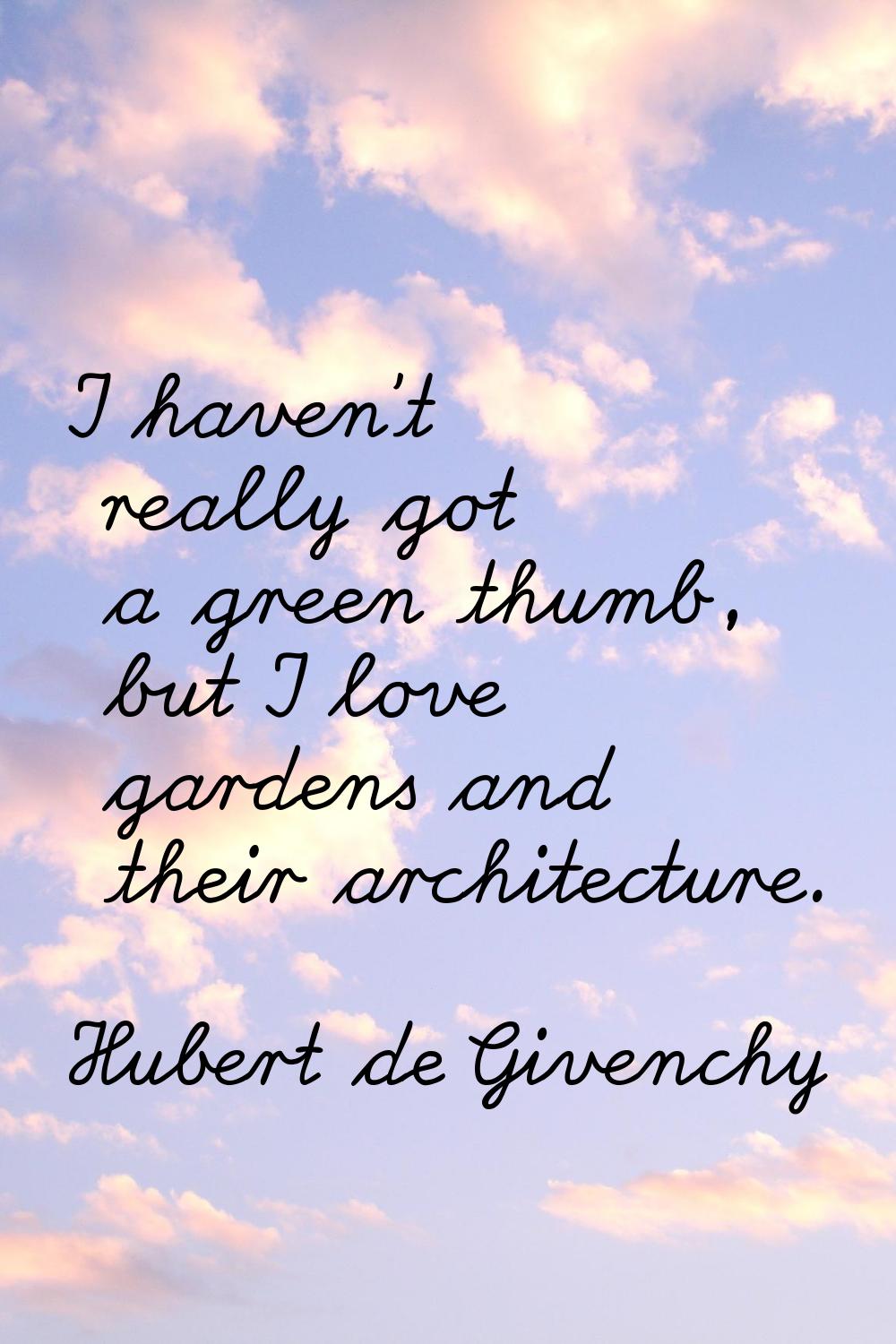 I haven't really got a green thumb, but I love gardens and their architecture.