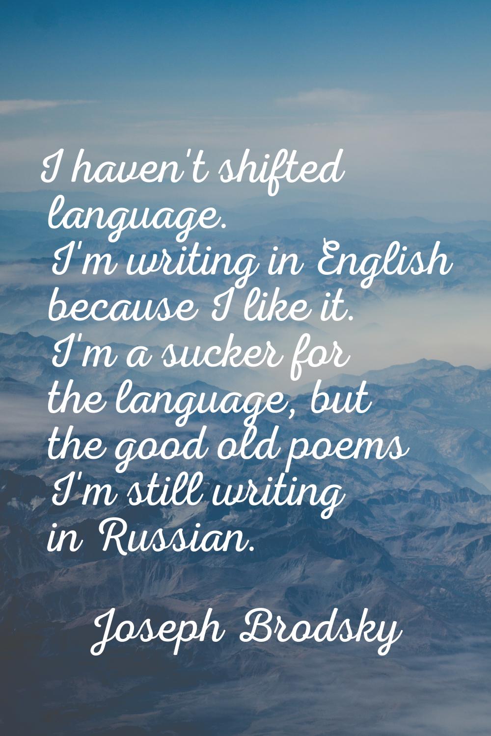 I haven't shifted language. I'm writing in English because I like it. I'm a sucker for the language
