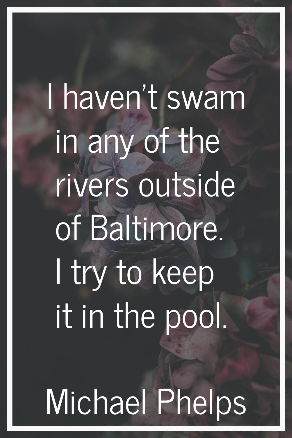 I haven't swam in any of the rivers outside of Baltimore. I try to keep it in the pool.