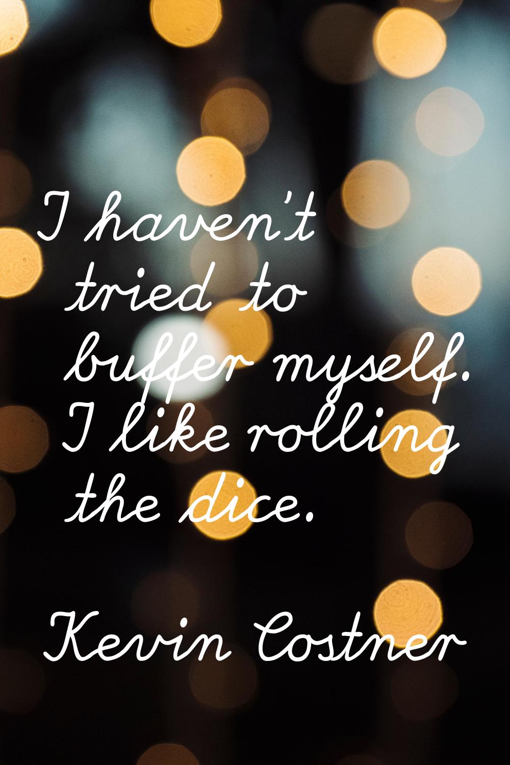 I haven't tried to buffer myself. I like rolling the dice.