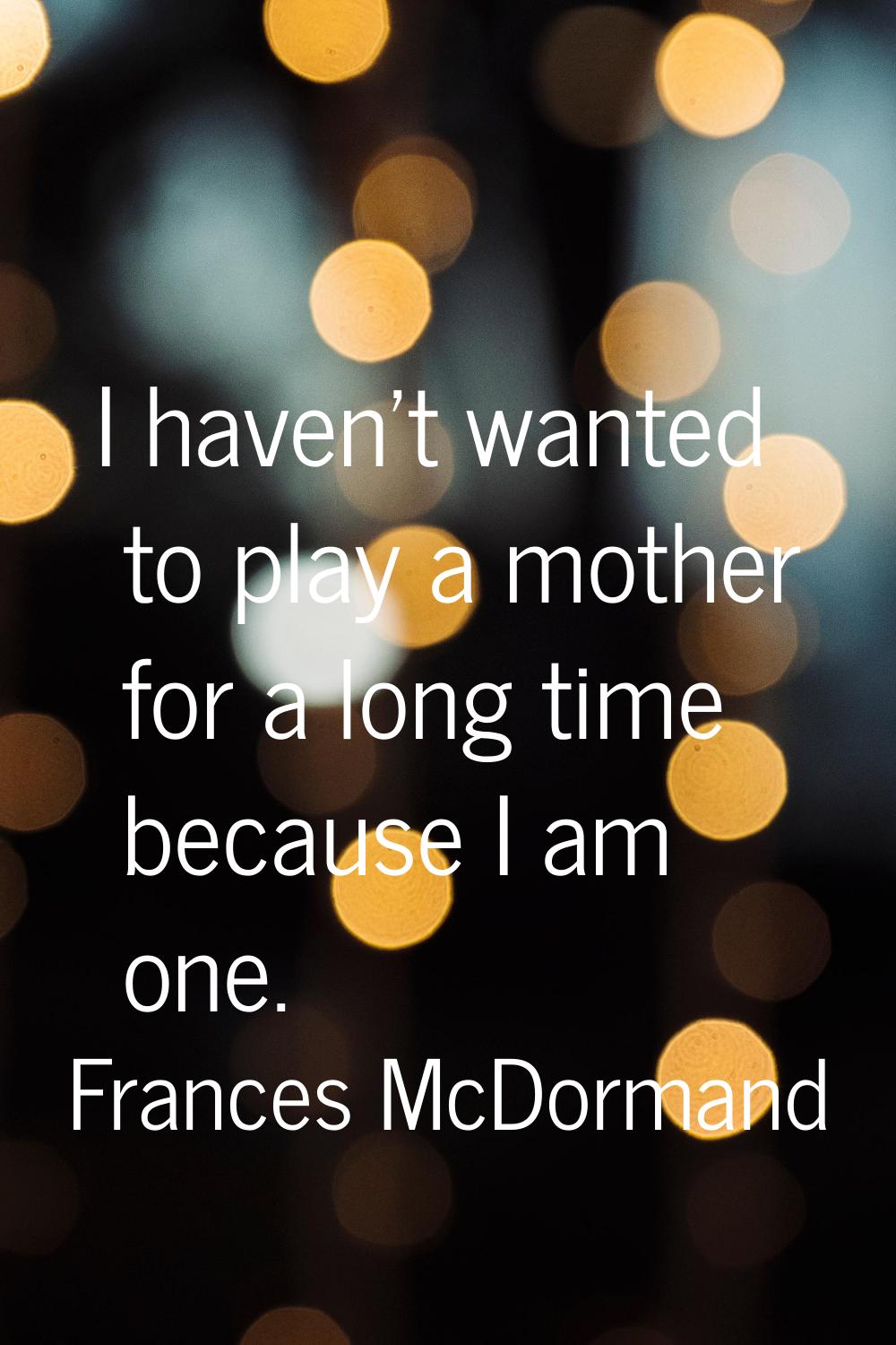 I haven't wanted to play a mother for a long time because I am one.
