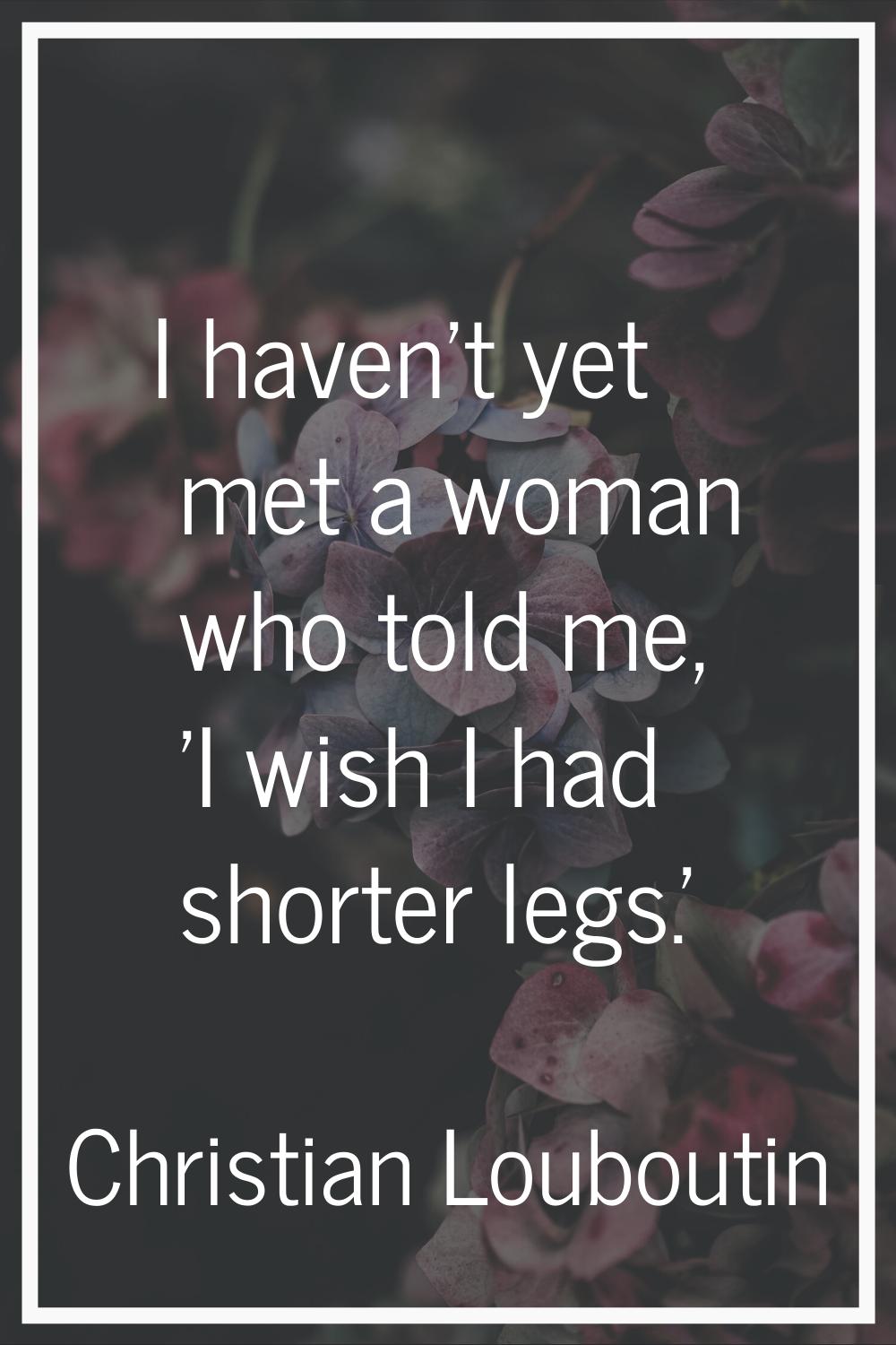 I haven't yet met a woman who told me, 'I wish I had shorter legs.'