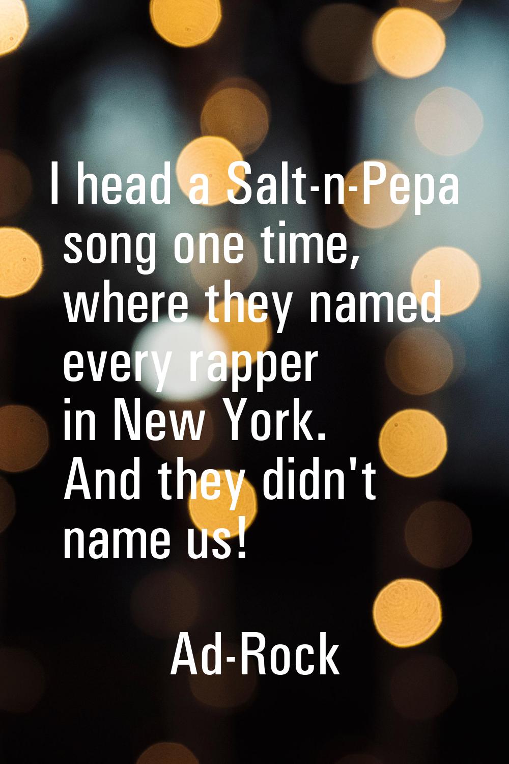 I head a Salt-n-Pepa song one time, where they named every rapper in New York. And they didn't name