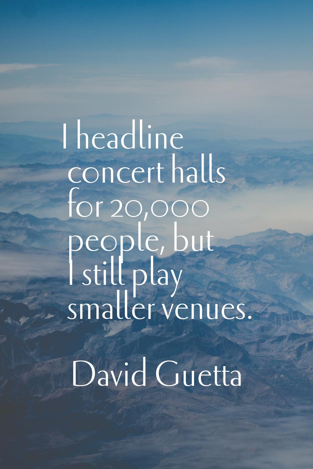 I headline concert halls for 20,000 people, but I still play smaller venues.