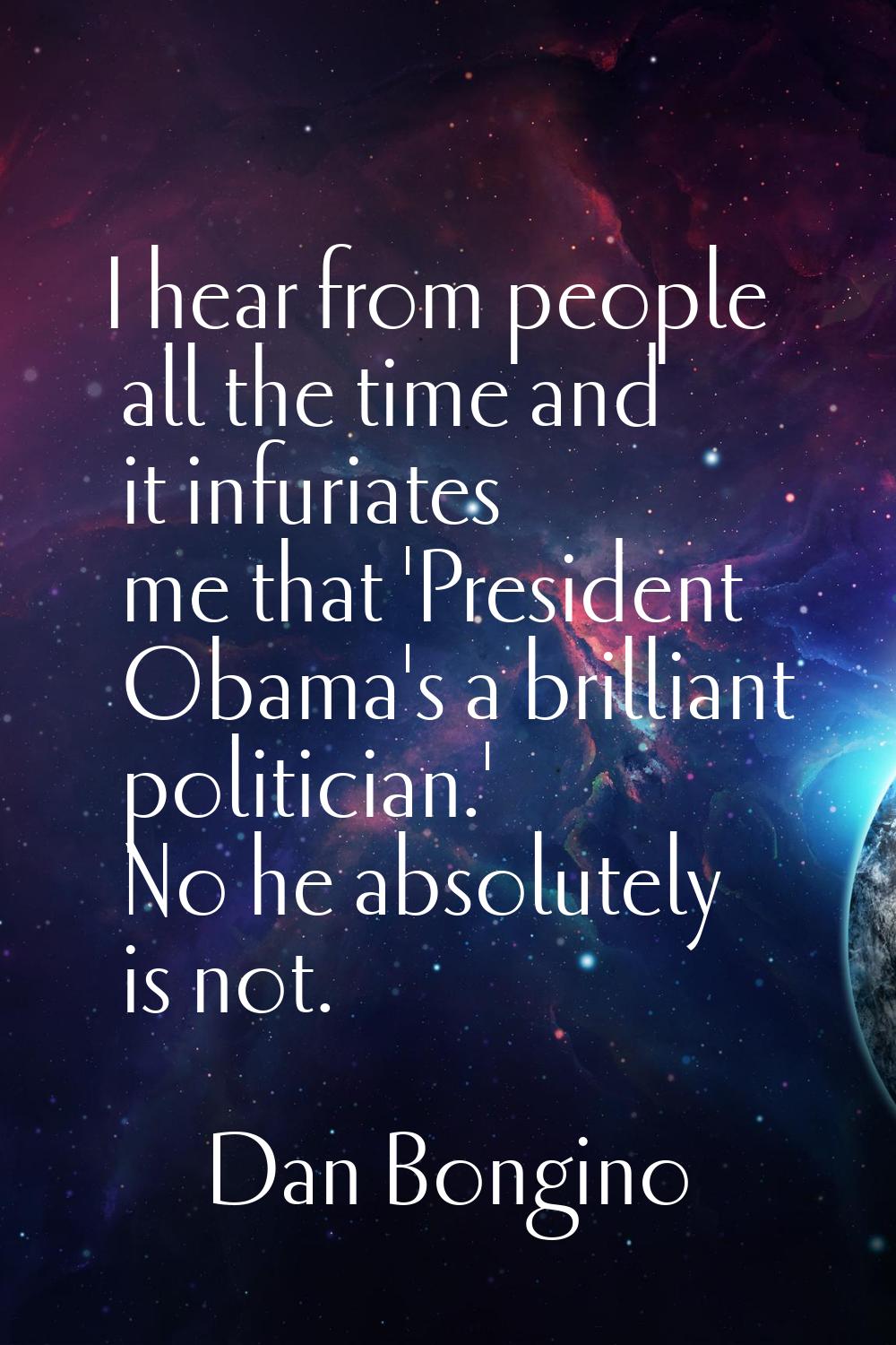 I hear from people all the time and it infuriates me that 'President Obama's a brilliant politician