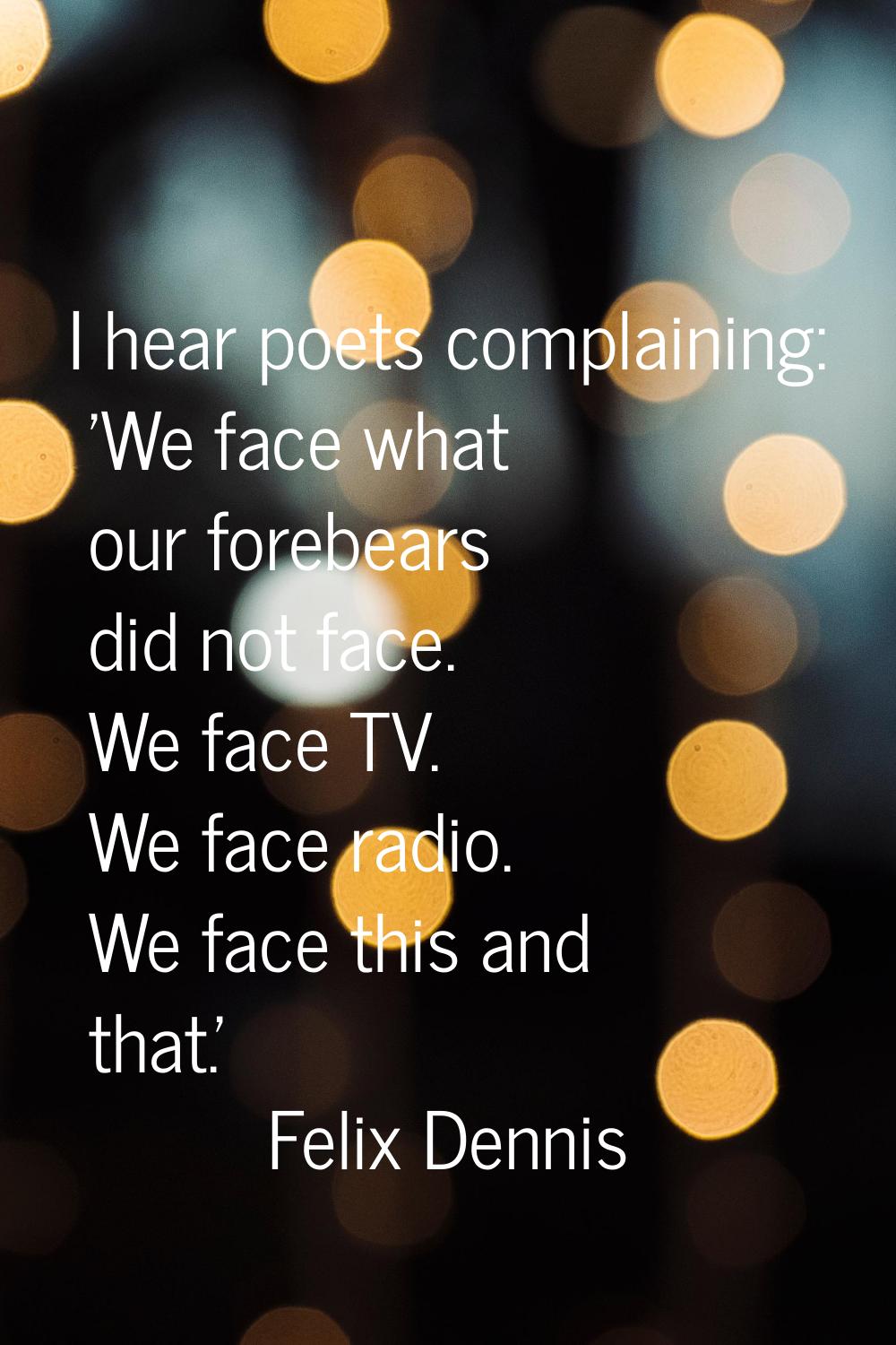 I hear poets complaining: 'We face what our forebears did not face. We face TV. We face radio. We f