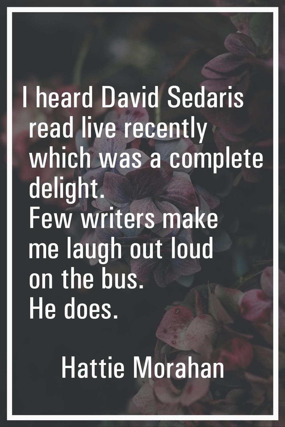 I heard David Sedaris read live recently which was a complete delight. Few writers make me laugh ou