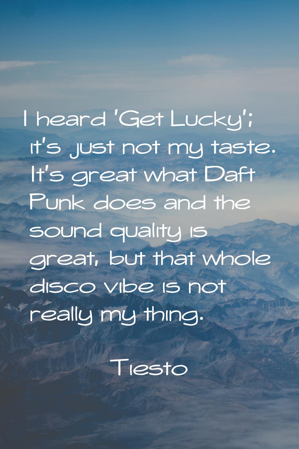I heard 'Get Lucky'; it's just not my taste. It's great what Daft Punk does and the sound quality i