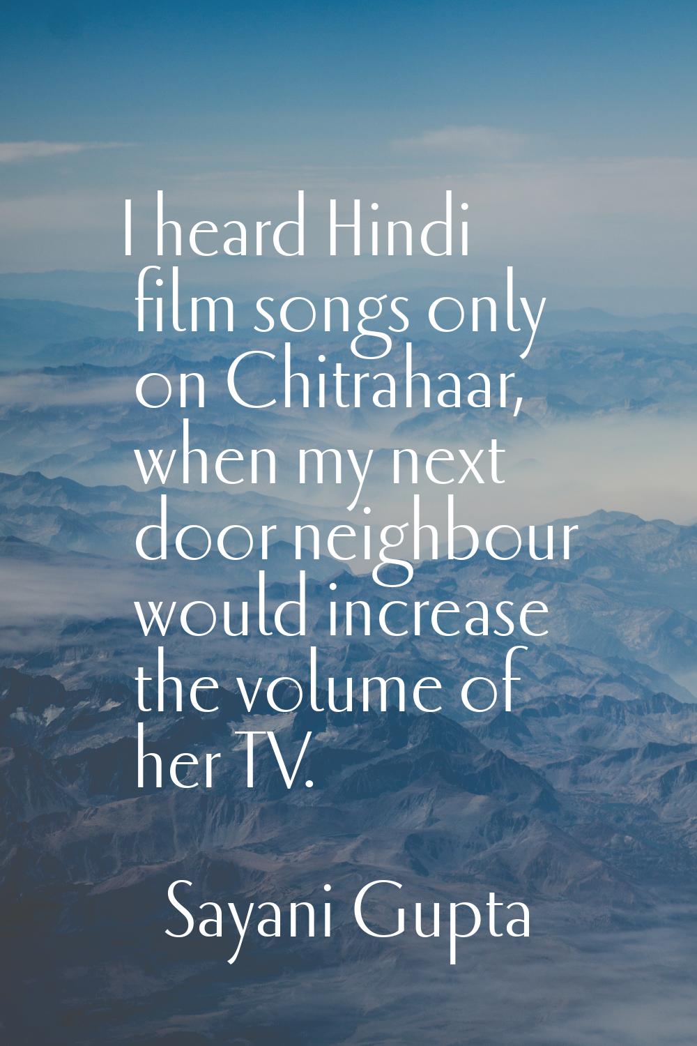 I heard Hindi film songs only on Chitrahaar, when my next door neighbour would increase the volume 