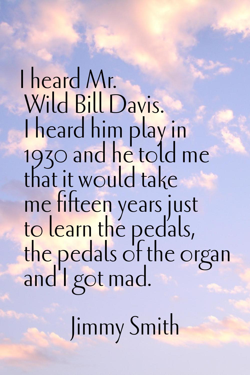 I heard Mr. Wild Bill Davis. I heard him play in 1930 and he told me that it would take me fifteen 