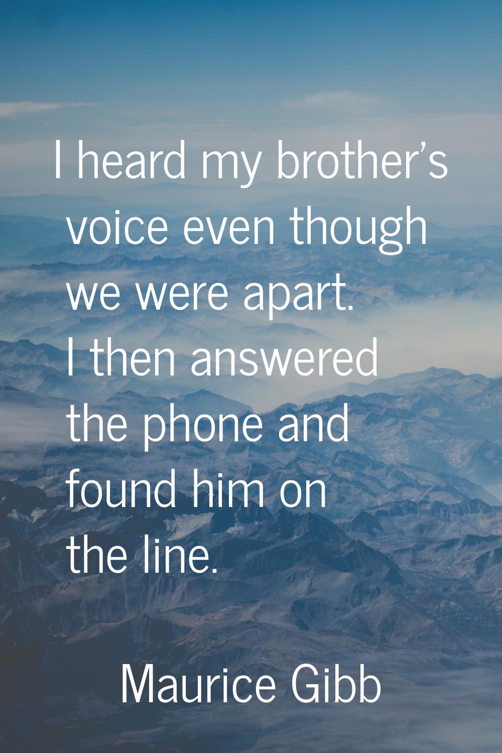 I heard my brother's voice even though we were apart. I then answered the phone and found him on th