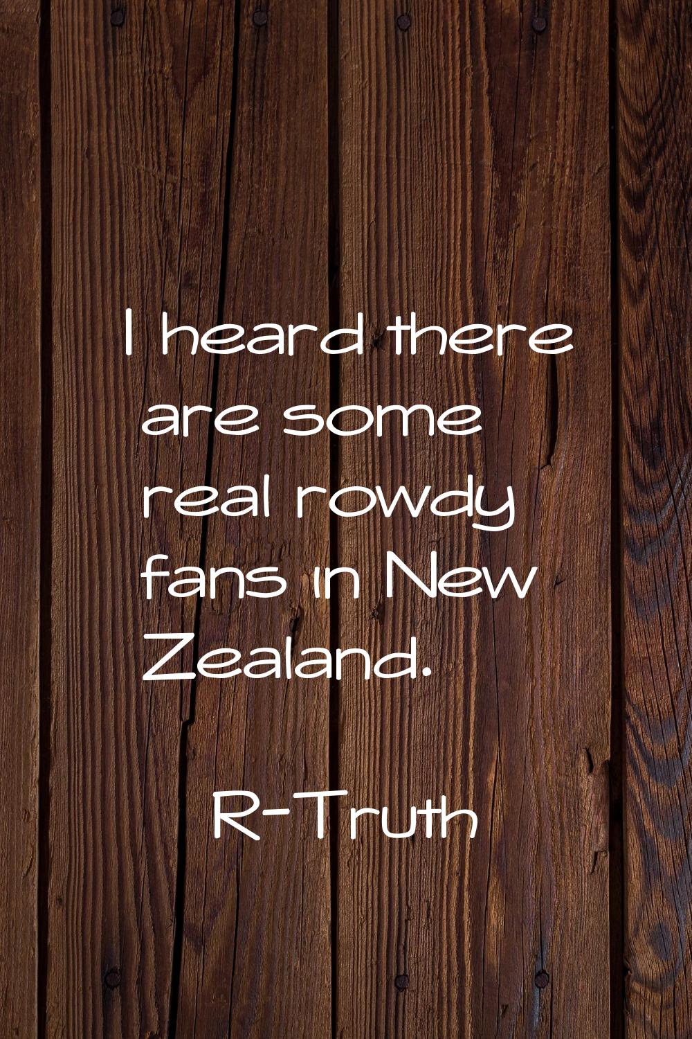 I heard there are some real rowdy fans in New Zealand.