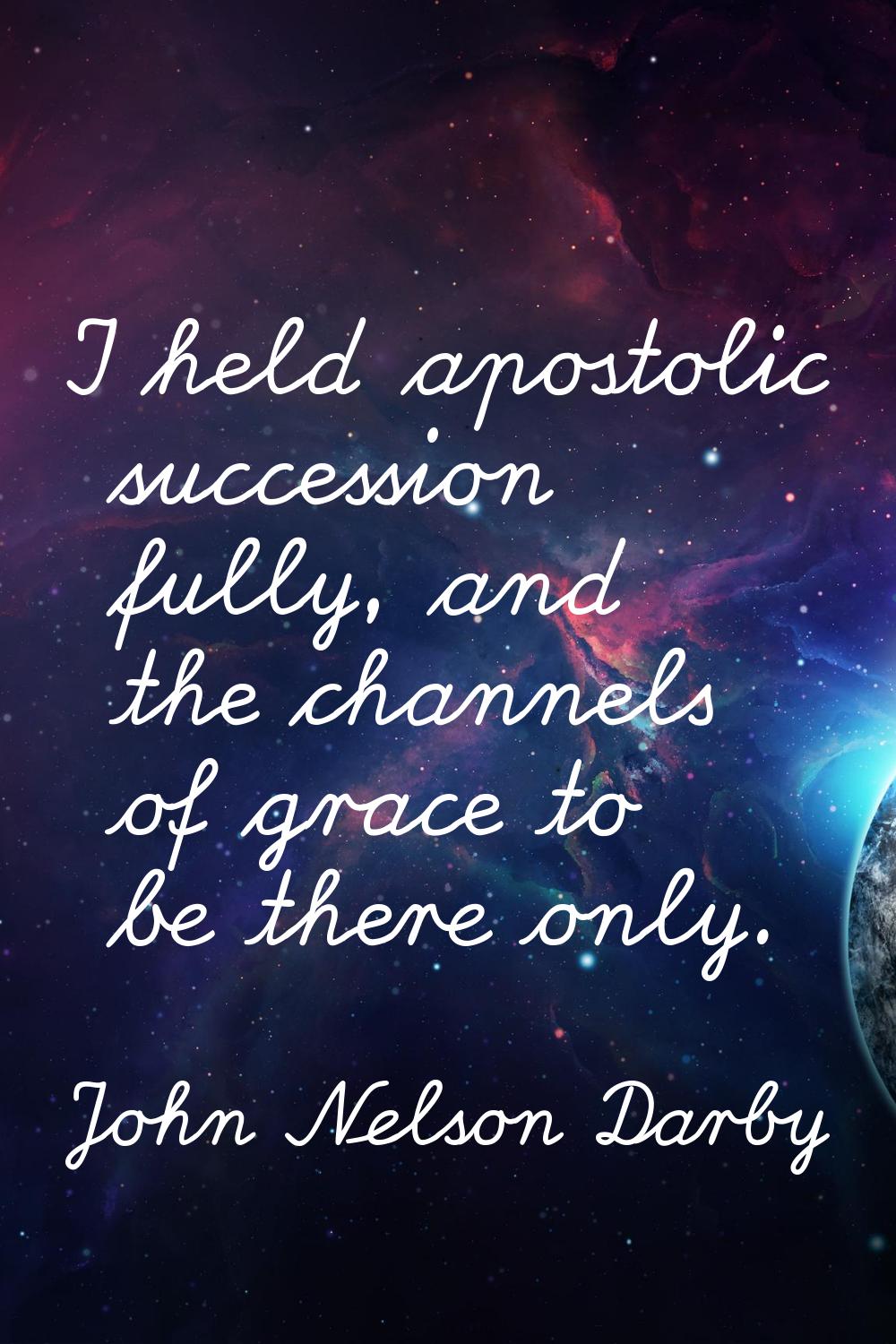 I held apostolic succession fully, and the channels of grace to be there only.