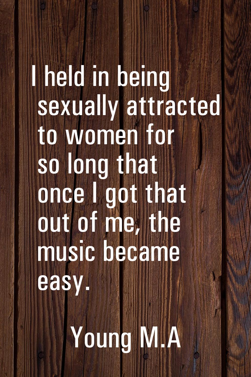 I held in being sexually attracted to women for so long that once I got that out of me, the music b