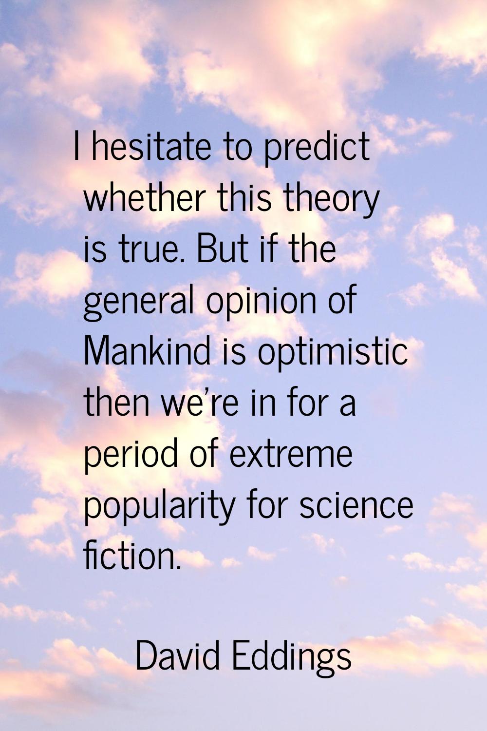 I hesitate to predict whether this theory is true. But if the general opinion of Mankind is optimis