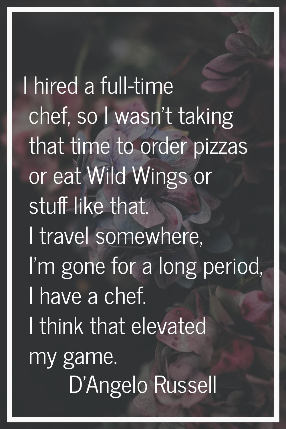 I hired a full-time chef, so I wasn't taking that time to order pizzas or eat Wild Wings or stuff l
