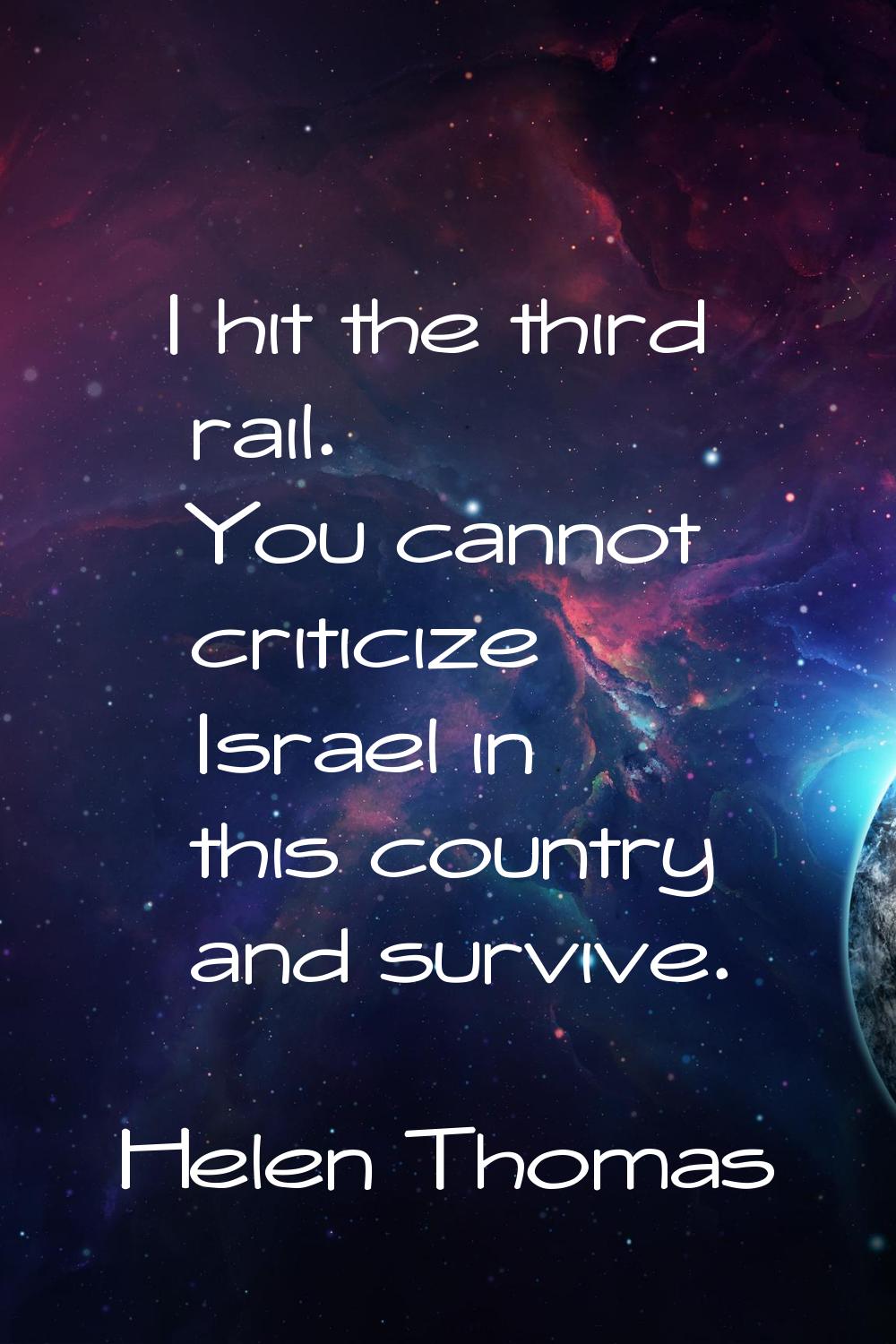 I hit the third rail. You cannot criticize Israel in this country and survive.