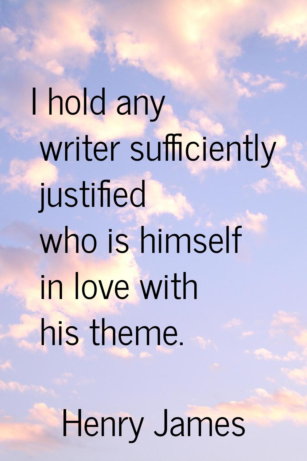 I hold any writer sufficiently justified who is himself in love with his theme.