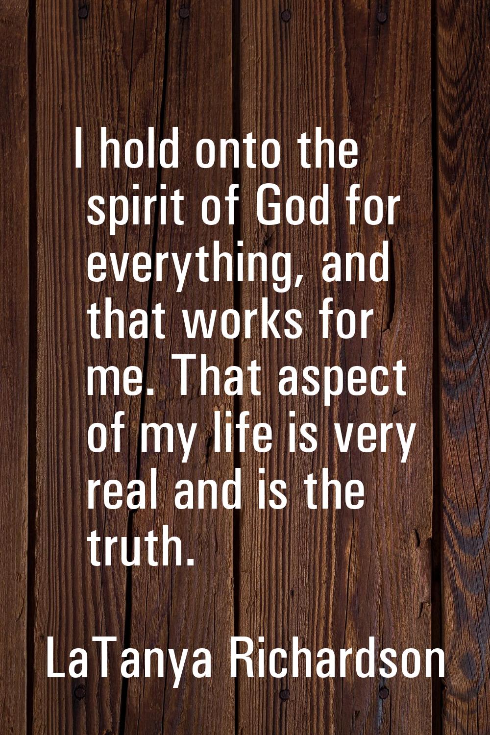I hold onto the spirit of God for everything, and that works for me. That aspect of my life is very