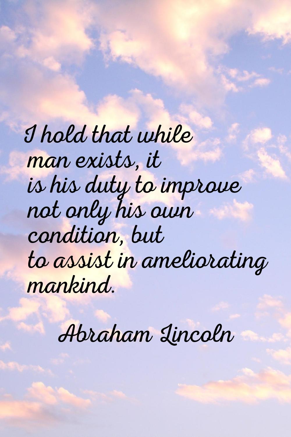 I hold that while man exists, it is his duty to improve not only his own condition, but to assist i