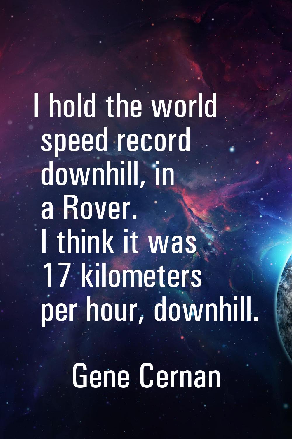 I hold the world speed record downhill, in a Rover. I think it was 17 kilometers per hour, downhill