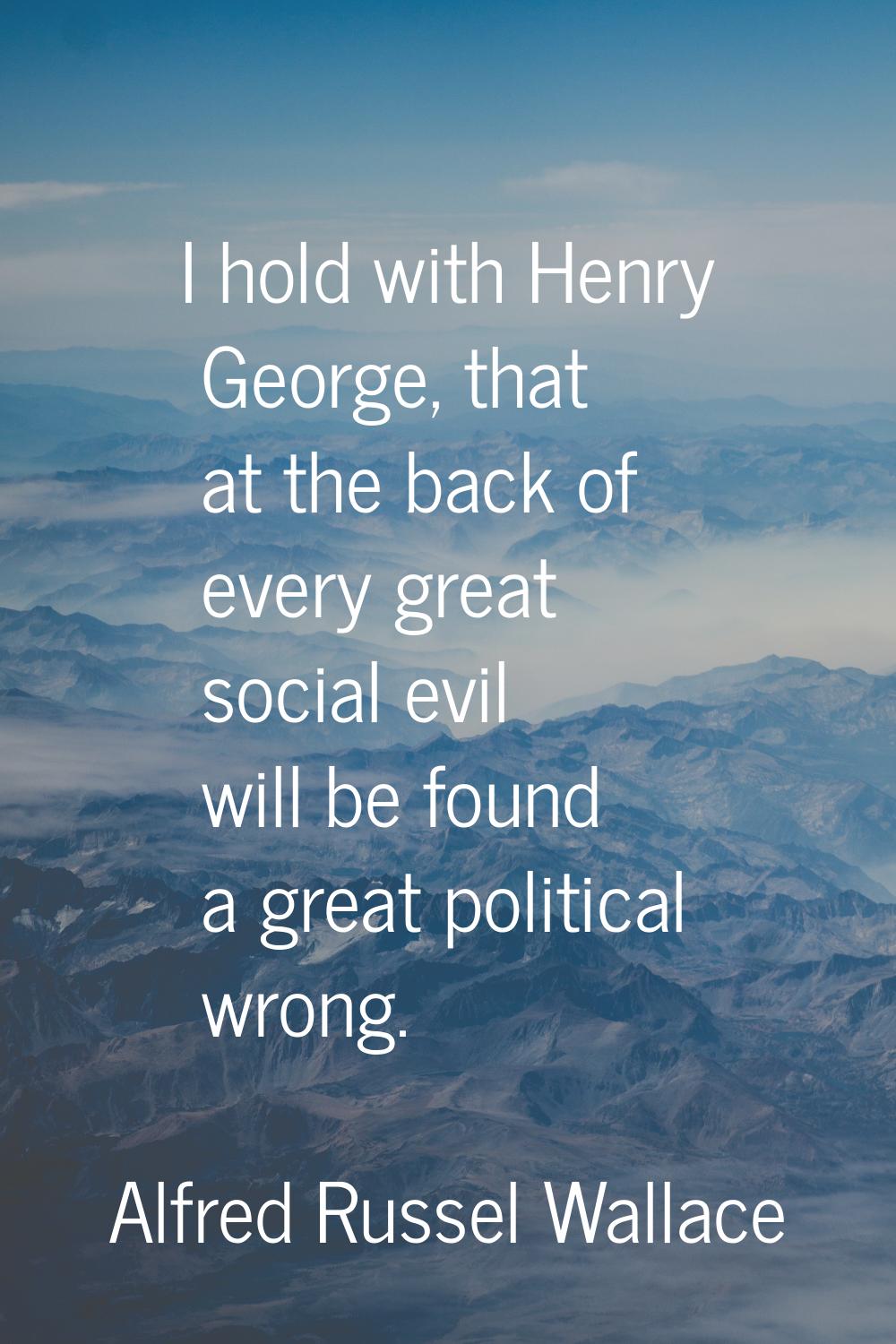 I hold with Henry George, that at the back of every great social evil will be found a great politic