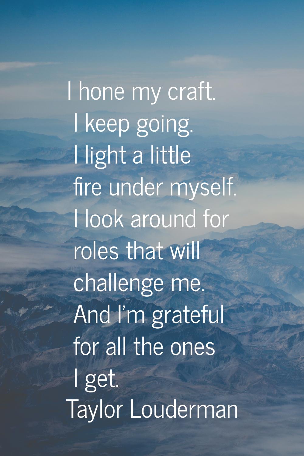 I hone my craft. I keep going. I light a little fire under myself. I look around for roles that wil