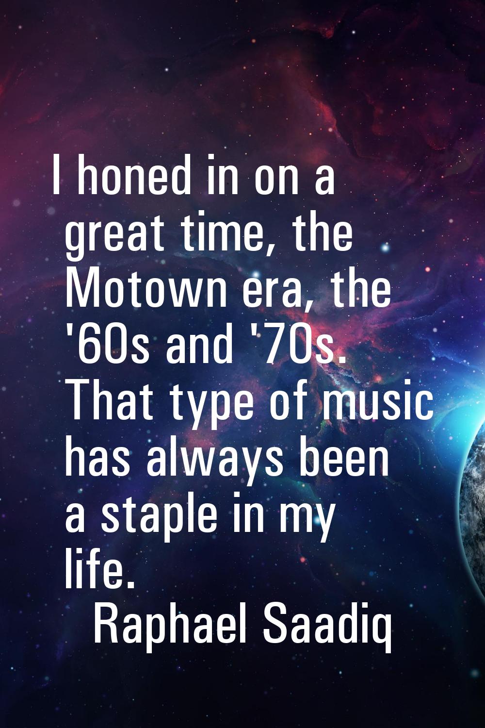 I honed in on a great time, the Motown era, the '60s and '70s. That type of music has always been a
