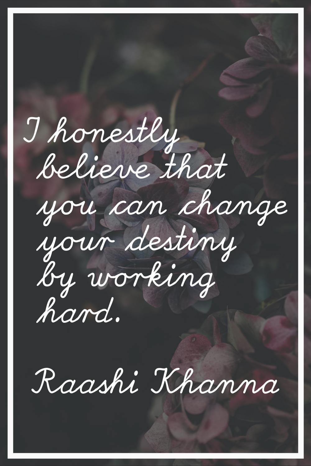 I honestly believe that you can change your destiny by working hard.
