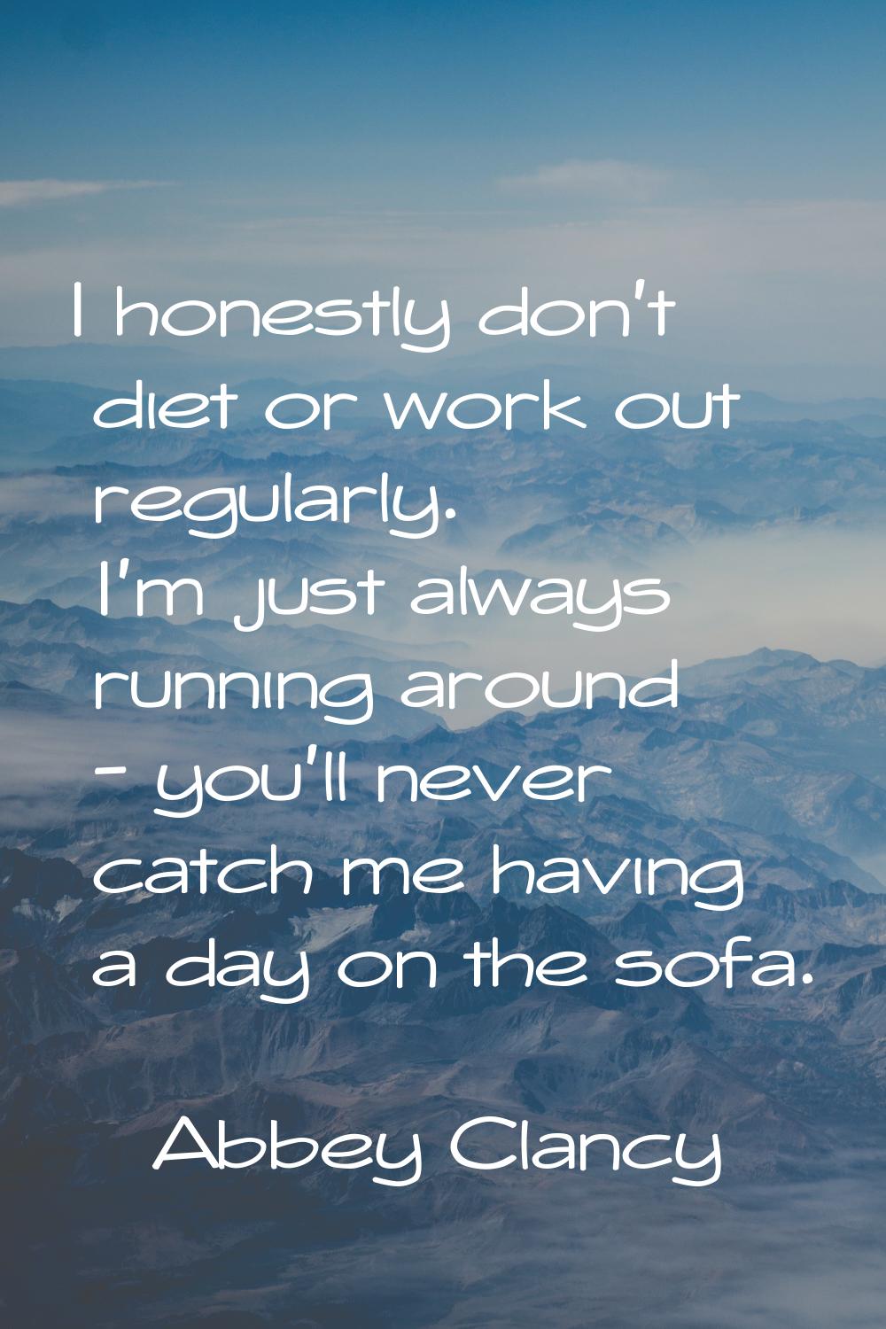 I honestly don't diet or work out regularly. I'm just always running around - you'll never catch me