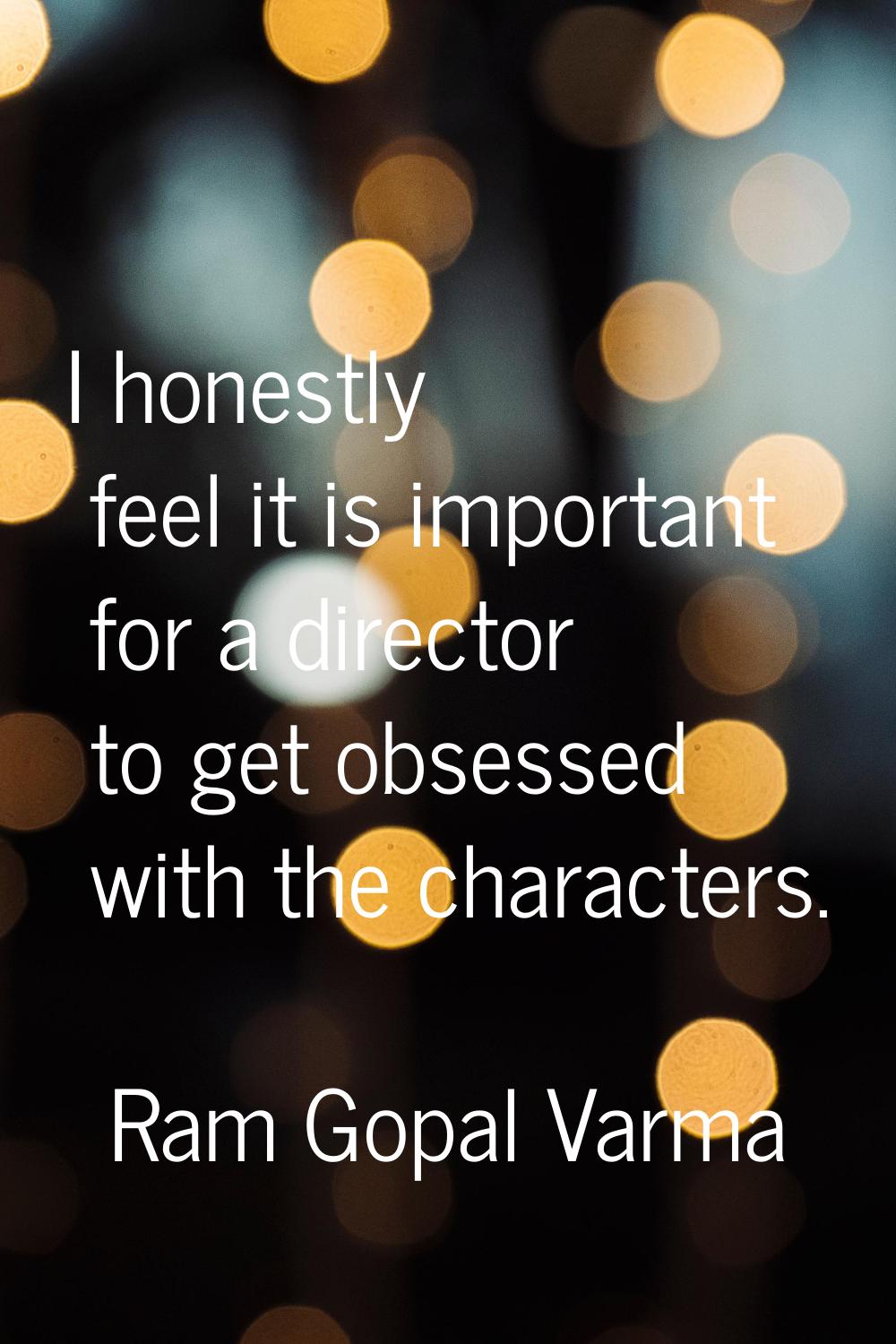 I honestly feel it is important for a director to get obsessed with the characters.