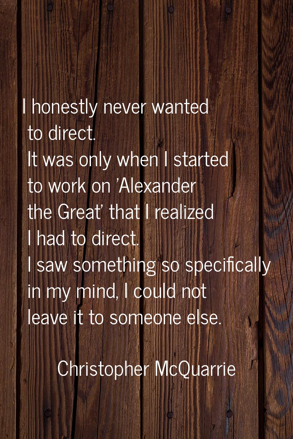 I honestly never wanted to direct. It was only when I started to work on 'Alexander the Great' that