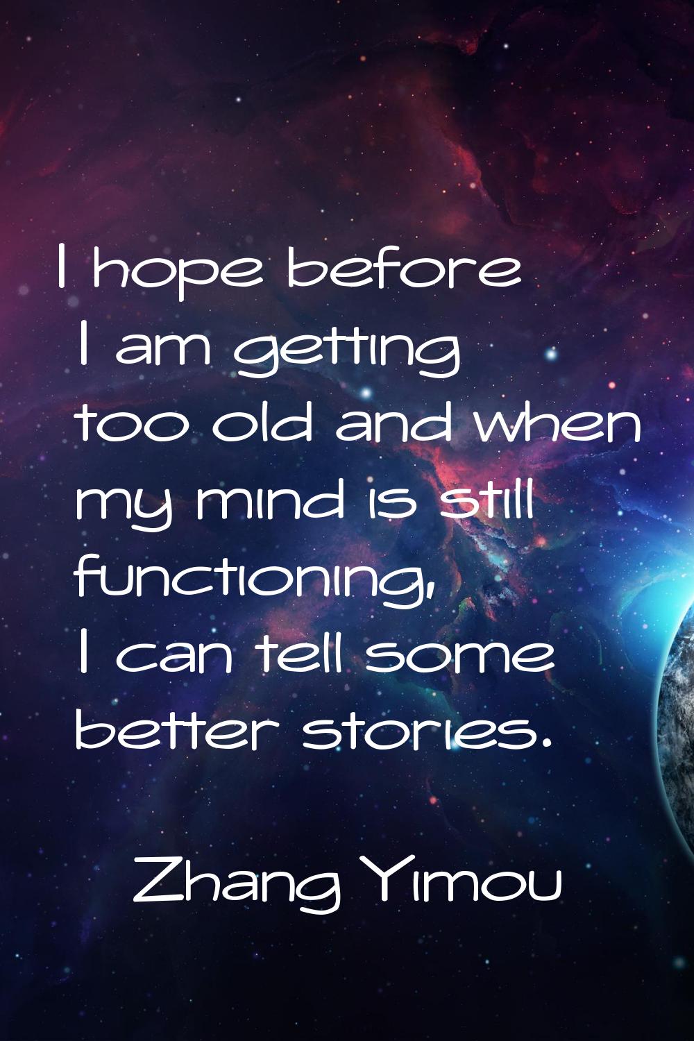 I hope before I am getting too old and when my mind is still functioning, I can tell some better st