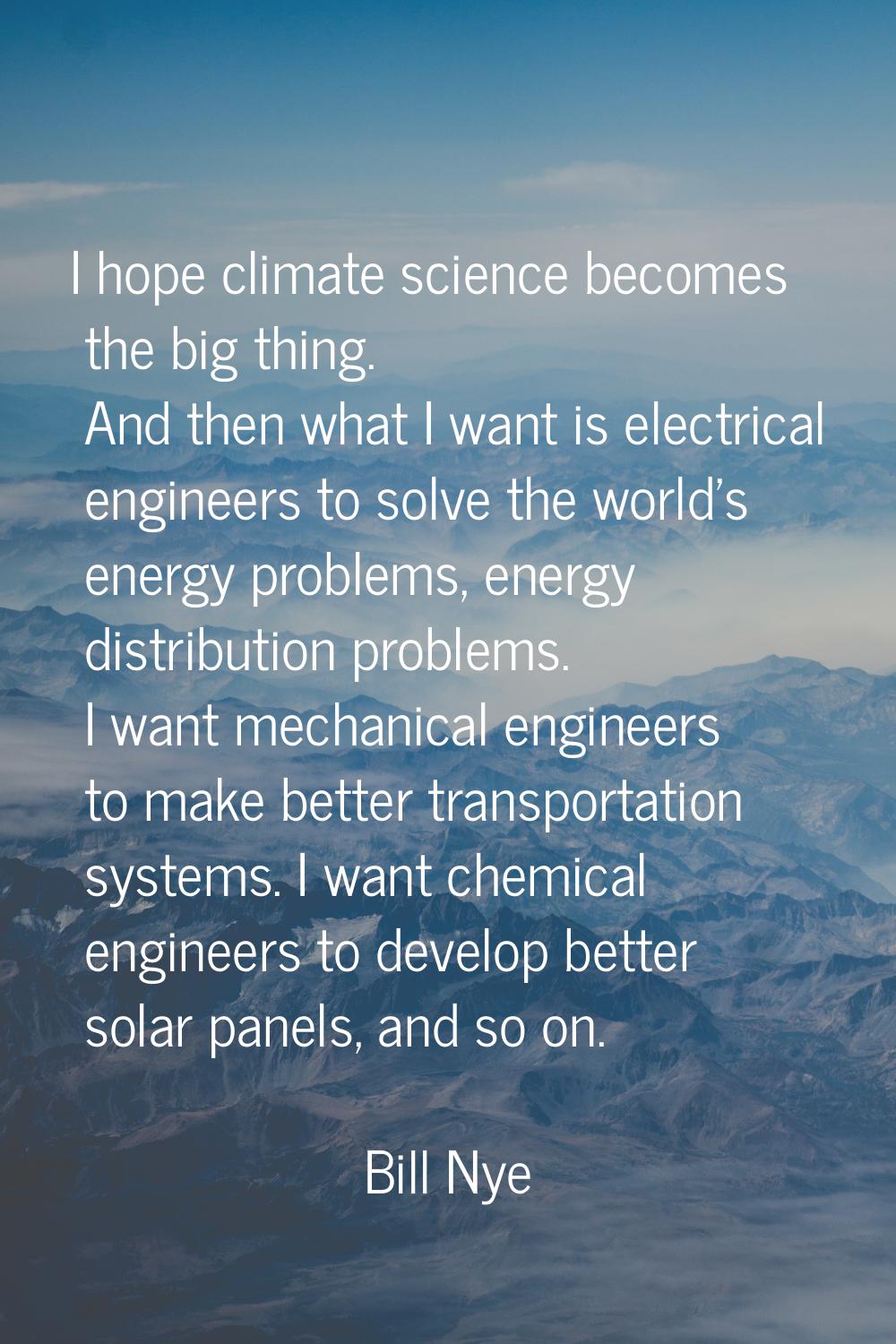 I hope climate science becomes the big thing. And then what I want is electrical engineers to solve